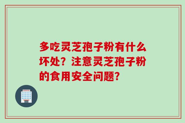 多吃灵芝孢子粉有什么坏处？注意灵芝孢子粉的食用安全问题？