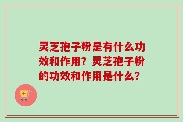 灵芝孢子粉是有什么功效和作用？灵芝孢子粉的功效和作用是什么？