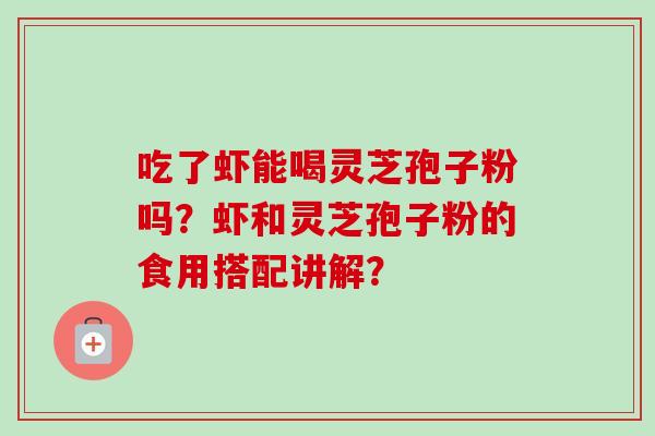 吃了虾能喝灵芝孢子粉吗？虾和灵芝孢子粉的食用搭配讲解？