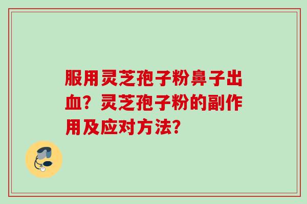 服用灵芝孢子粉鼻子出？灵芝孢子粉的副作用及应对方法？