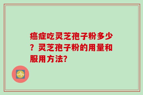 症吃灵芝孢子粉多少？灵芝孢子粉的用量和服用方法？