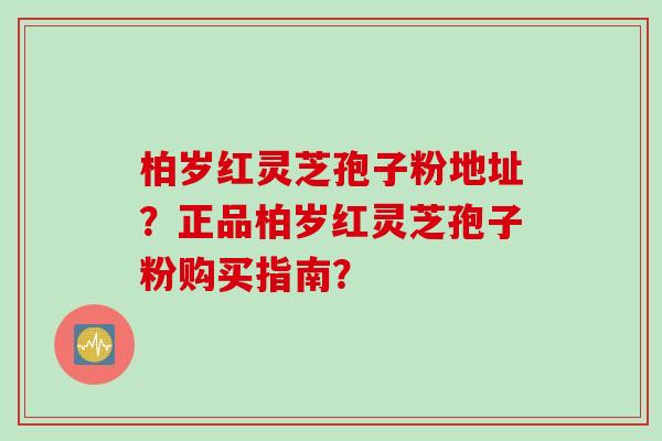 柏岁红灵芝孢子粉地址？正品柏岁红灵芝孢子粉购买指南？