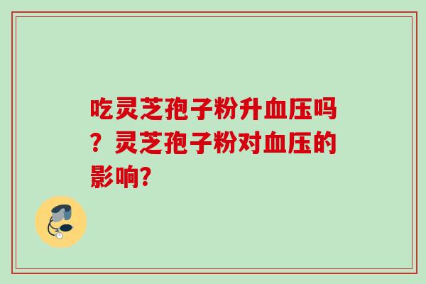 吃灵芝孢子粉升吗？灵芝孢子粉对的影响？