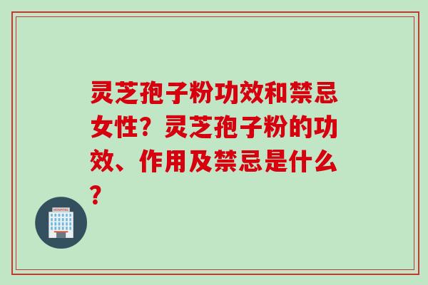 灵芝孢子粉功效和禁忌女性？灵芝孢子粉的功效、作用及禁忌是什么？