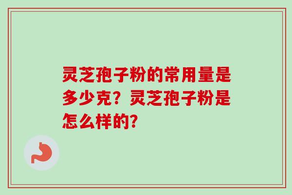 灵芝孢子粉的常用量是多少克？灵芝孢子粉是怎么样的？