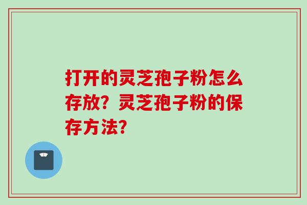打开的灵芝孢子粉怎么存放？灵芝孢子粉的保存方法？