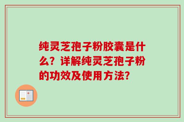 纯灵芝孢子粉胶囊是什么？详解纯灵芝孢子粉的功效及使用方法？