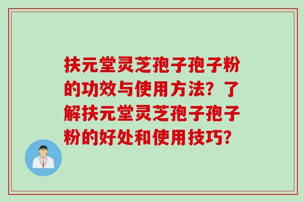 扶元堂灵芝孢子孢子粉的功效与使用方法？了解扶元堂灵芝孢子孢子粉的好处和使用技巧？
