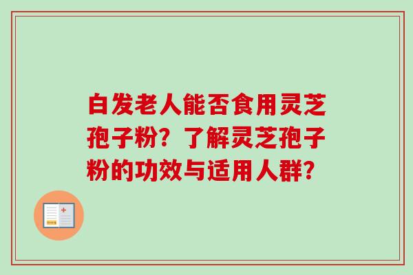 白发老人能否食用灵芝孢子粉？了解灵芝孢子粉的功效与适用人群？