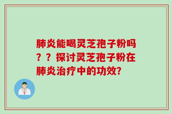 炎能喝灵芝孢子粉吗？？探讨灵芝孢子粉在炎中的功效？