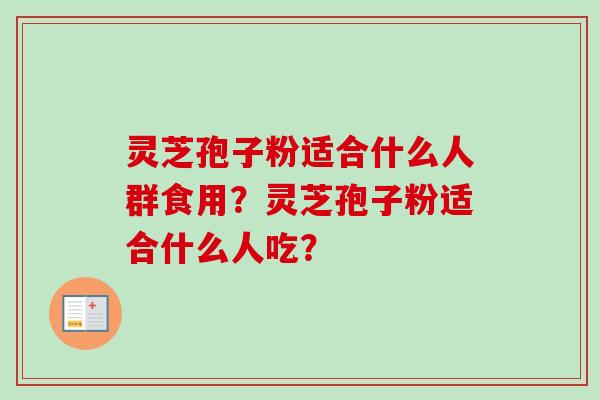 灵芝孢子粉适合什么人群食用？灵芝孢子粉适合什么人吃？