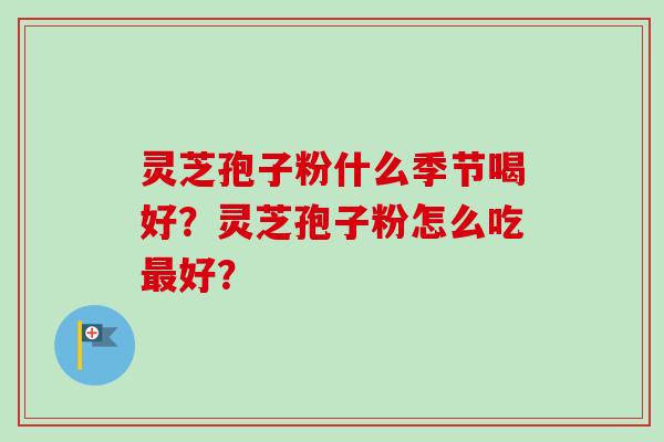 灵芝孢子粉什么季节喝好?灵芝孢子粉怎么吃最好?