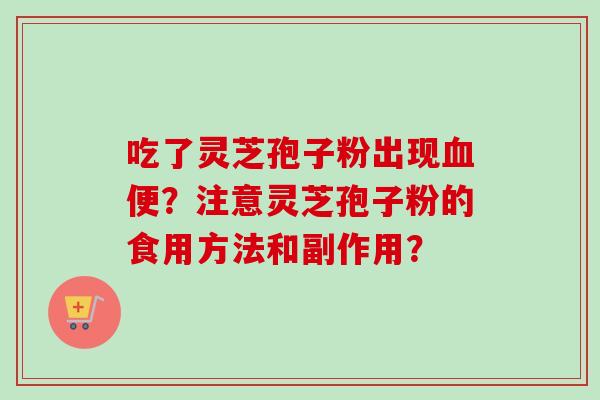 吃了灵芝孢子粉出现血便？注意灵芝孢子粉的食用方法和副作用？