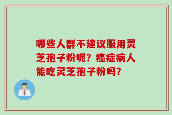 哪些人群不建议服用灵芝孢子粉呢？癌症病人能吃灵芝孢子粉吗？