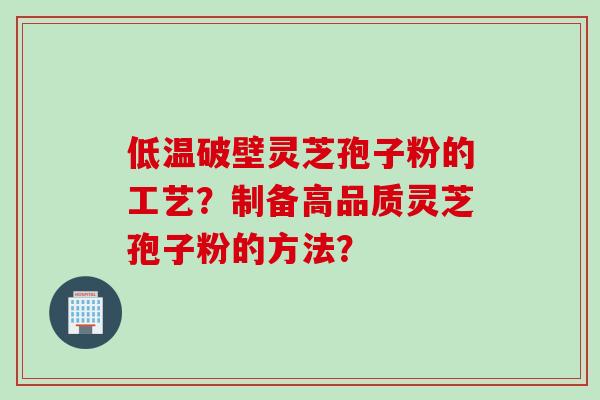 低温破壁灵芝孢子粉的工艺？制备高品质灵芝孢子粉的方法？
