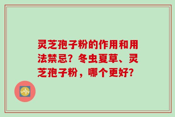 灵芝孢子粉的作用和用法禁忌？冬虫夏草、灵芝孢子粉，哪个更好？