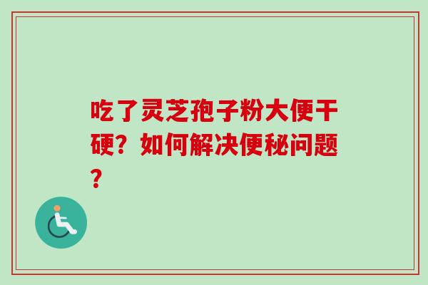 吃了灵芝孢子粉大便干硬？如何解决问题？
