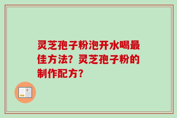 灵芝孢子粉泡开水喝佳方法？灵芝孢子粉的制作配方？