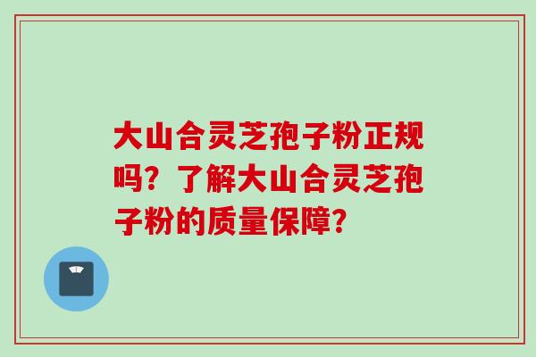 大山合灵芝孢子粉正规吗？了解大山合灵芝孢子粉的质量保障？