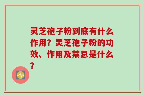 灵芝孢子粉到底有什么作用？灵芝孢子粉的功效、作用及禁忌是什么？