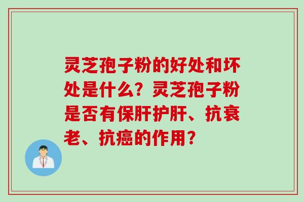 灵芝孢子粉的好处和坏处是什么？灵芝孢子粉是否有、抗、抗的作用？