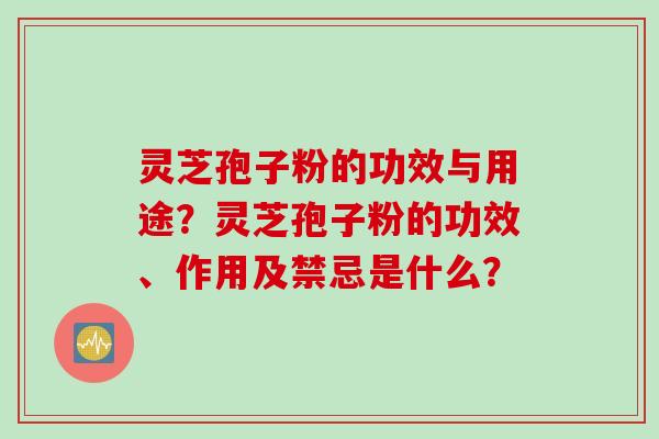 灵芝孢子粉的功效与用途？灵芝孢子粉的功效、作用及禁忌是什么？
