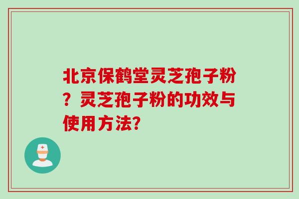 北京保鹤堂灵芝孢子粉？灵芝孢子粉的功效与使用方法？