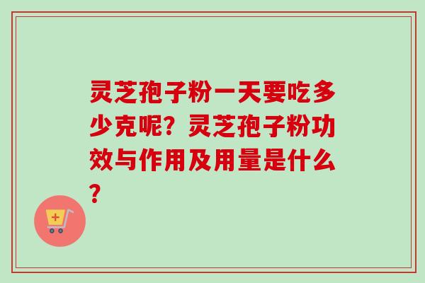 灵芝孢子粉一天要吃多少克呢？灵芝孢子粉功效与作用及用量是什么？