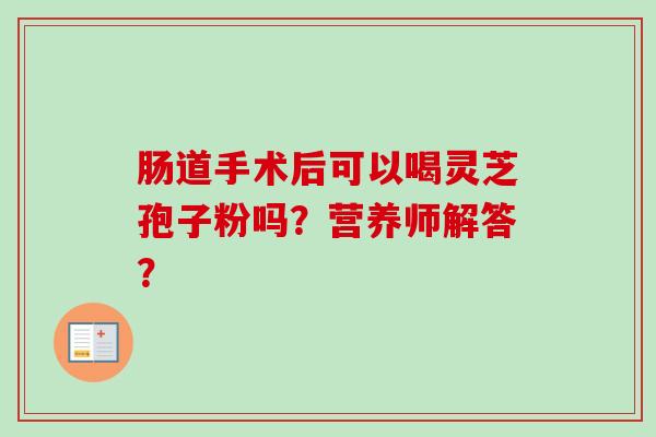 肠道手术后可以喝灵芝孢子粉吗？营养师解答？
