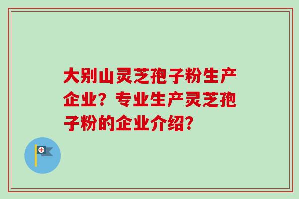 大别山灵芝孢子粉生产企业？专业生产灵芝孢子粉的企业介绍？