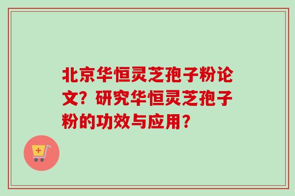 北京华恒灵芝孢子粉论文？研究华恒灵芝孢子粉的功效与应用？