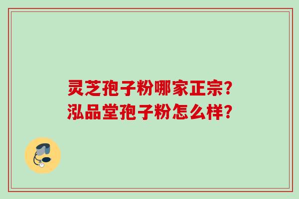 灵芝孢子粉哪家正宗？泓品堂孢子粉怎么样？