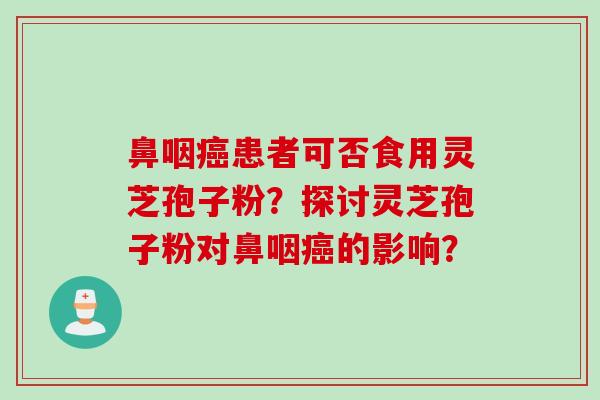 鼻咽患者可否食用灵芝孢子粉？探讨灵芝孢子粉对鼻咽的影响？