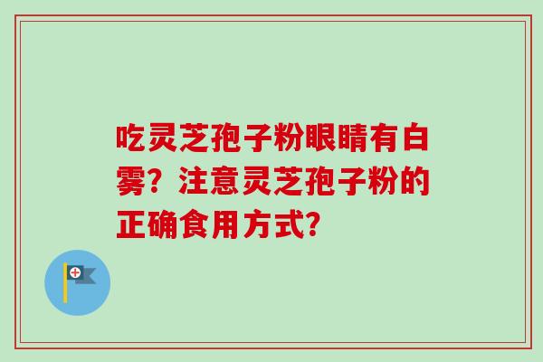 吃灵芝孢子粉眼睛有白雾？注意灵芝孢子粉的正确食用方式？