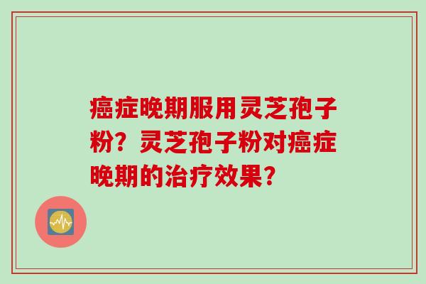 症晚期服用灵芝孢子粉？灵芝孢子粉对症晚期的效果？