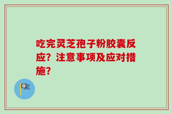 吃完灵芝孢子粉胶囊反应？注意事项及应对措施？