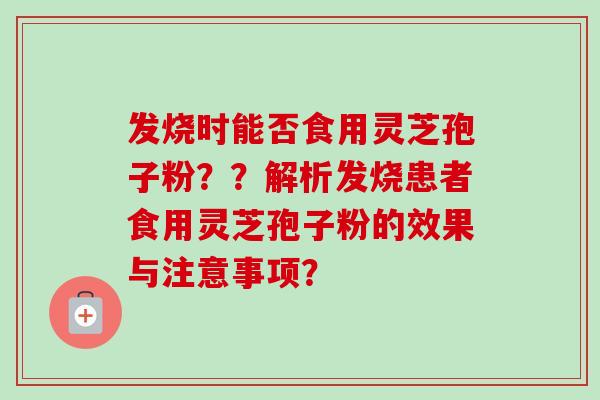 发烧时能否食用灵芝孢子粉？？解析发烧患者食用灵芝孢子粉的效果与注意事项？
