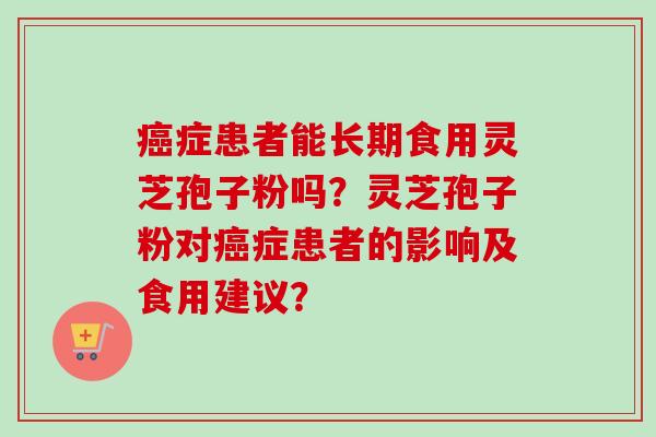 症患者能长期食用灵芝孢子粉吗？灵芝孢子粉对症患者的影响及食用建议？