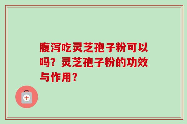 吃灵芝孢子粉可以吗？灵芝孢子粉的功效与作用？