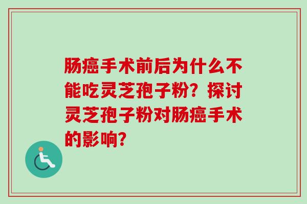 肠手术前后为什么不能吃灵芝孢子粉？探讨灵芝孢子粉对肠手术的影响？