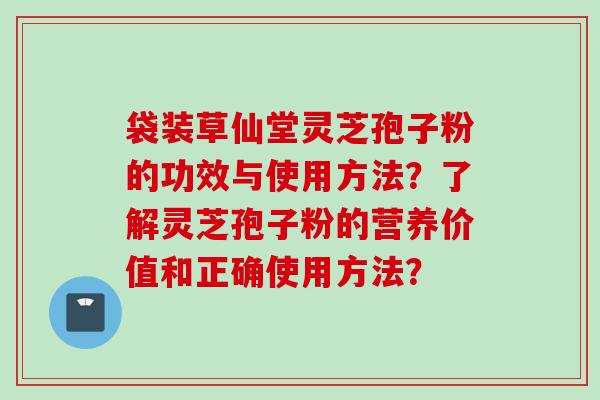 袋装草仙堂灵芝孢子粉的功效与使用方法？了解灵芝孢子粉的营养价值和正确使用方法？