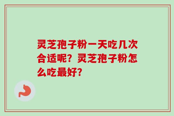 灵芝孢子粉一天吃几次合适呢？灵芝孢子粉怎么吃好？