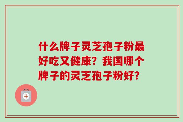 什么牌子灵芝孢子粉好吃又健康？我国哪个牌子的灵芝孢子粉好？