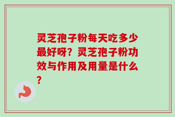 灵芝孢子粉每天吃多少好呀？灵芝孢子粉功效与作用及用量是什么？