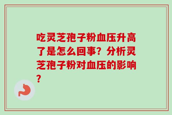 吃灵芝孢子粉升高了是怎么回事？分析灵芝孢子粉对的影响？