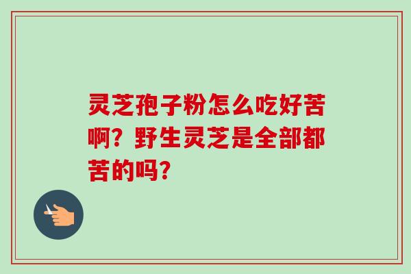 灵芝孢子粉怎么吃好苦啊？野生灵芝是全部都苦的吗？