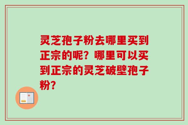 灵芝孢子粉去哪里买到正宗的呢？哪里可以买到正宗的灵芝破壁孢子粉？