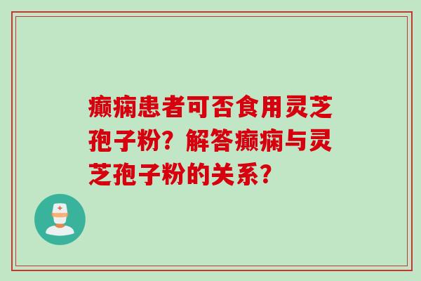 癫痫患者可否食用灵芝孢子粉？解答癫痫与灵芝孢子粉的关系？