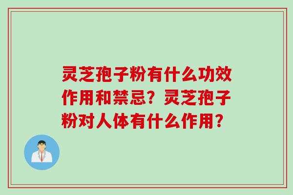 灵芝孢子粉有什么功效作用和禁忌？灵芝孢子粉对人体有什么作用？