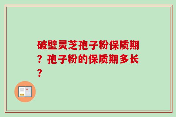 破壁灵芝孢子粉保质期？孢子粉的保质期多长？